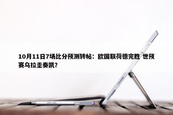 10月11日7场比分预测转帖：欧国联荷德完胜 世预赛乌拉圭奏凯？