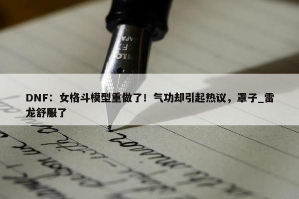 DNF：女格斗模型重做了！气功却引起热议，罩子_雷龙舒服了