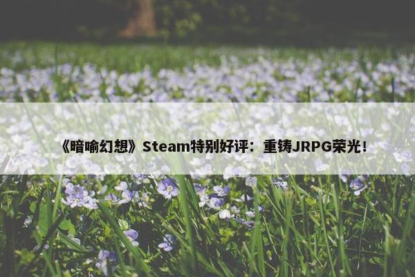 《暗喻幻想》Steam特别好评：重铸JRPG荣光！