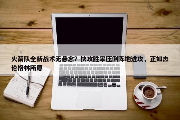 火箭队全新战术无悬念？快攻胜率压倒阵地进攻，正如杰伦格林所愿