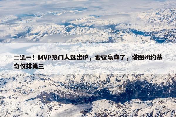 二选一！MVP热门人选出炉，雷霆赢麻了，塔图姆约基奇仅排第三