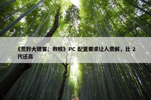 《荒野大镖客：救赎》PC 配置要求让人费解，比 2 代还高