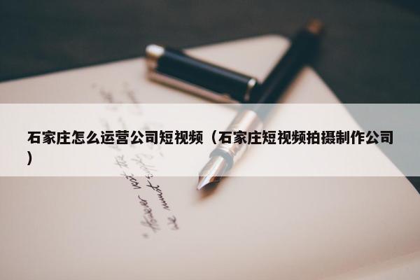 石家庄怎么运营公司短视频（石家庄短视频拍摄制作公司）