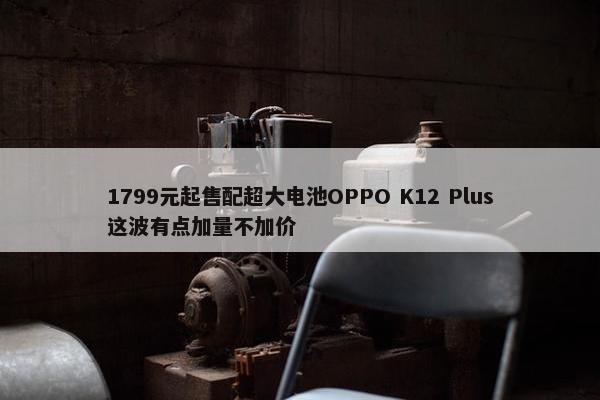 1799元起售配超大电池OPPO K12 Plus这波有点加量不加价