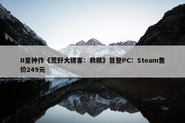 R星神作《荒野大镖客：救赎》首登PC：Steam售价249元