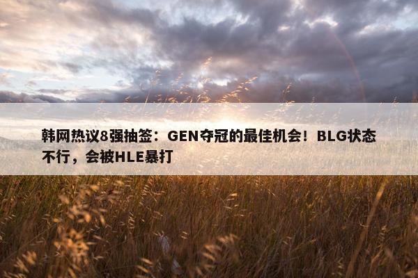 韩网热议8强抽签：GEN夺冠的最佳机会！BLG状态不行，会被HLE暴打