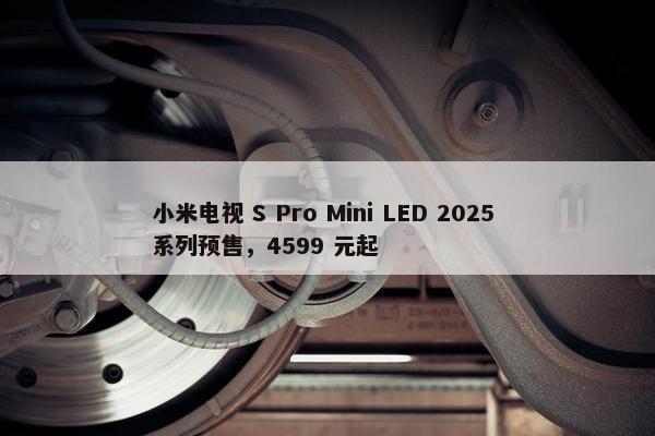 小米电视 S Pro Mini LED 2025 系列预售，4599 元起