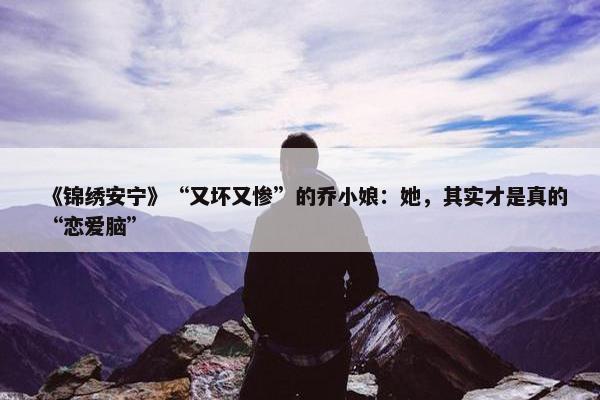 《锦绣安宁》“又坏又惨”的乔小娘：她，其实才是真的“恋爱脑”