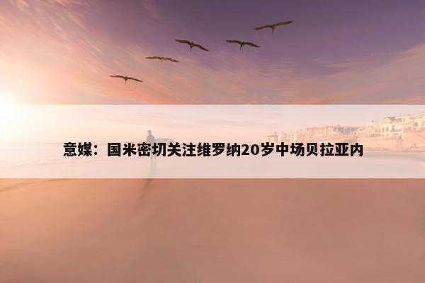 意媒：国米密切关注维罗纳20岁中场贝拉亚内