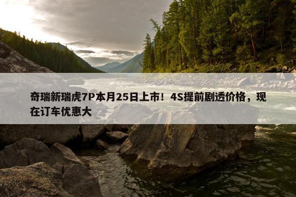 奇瑞新瑞虎7P本月25日上市！4S提前剧透价格，现在订车优惠大