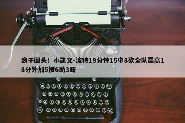 浪子回头！小凯文-波特19分钟15中8砍全队最高18分外加5板6助3断