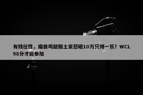 有钱任性，魔兽鸡腿服土豪怒砸10万只博一乐？WCL98分才能参加