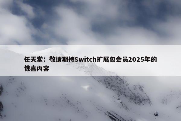 任天堂：敬请期待Switch扩展包会员2025年的惊喜内容