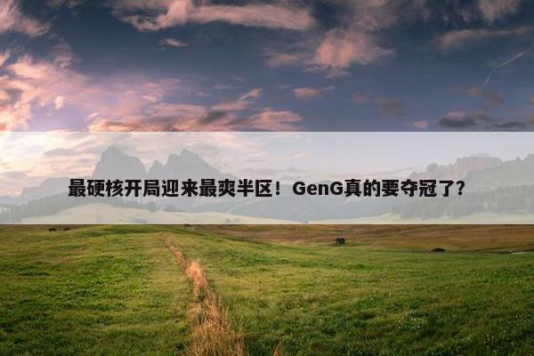 最硬核开局迎来最爽半区！GenG真的要夺冠了？