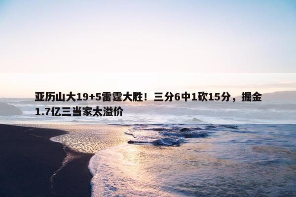 亚历山大19+5雷霆大胜！三分6中1砍15分，掘金1.7亿三当家太溢价