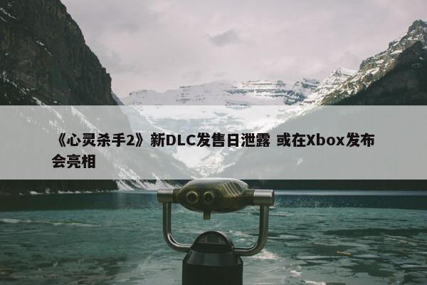 《心灵杀手2》新DLC发售日泄露 或在Xbox发布会亮相