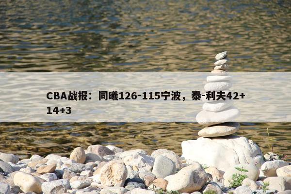 CBA战报：同曦126-115宁波，泰-利夫42+14+3