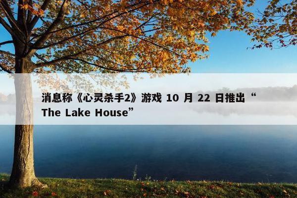 消息称《心灵杀手2》游戏 10 月 22 日推出“The Lake House”