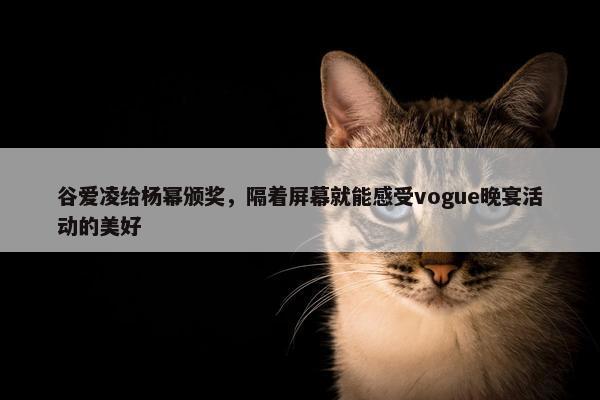 谷爱凌给杨幂颁奖，隔着屏幕就能感受vogue晚宴活动的美好