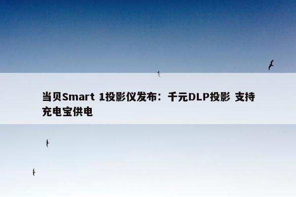 当贝Smart 1投影仪发布：千元DLP投影 支持充电宝供电