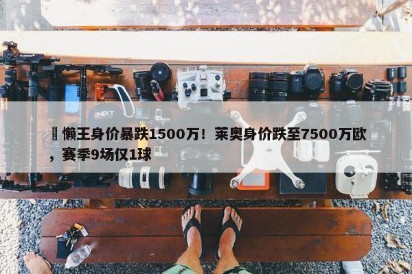 ⏬懒王身价暴跌1500万！莱奥身价跌至7500万欧，赛季9场仅1球