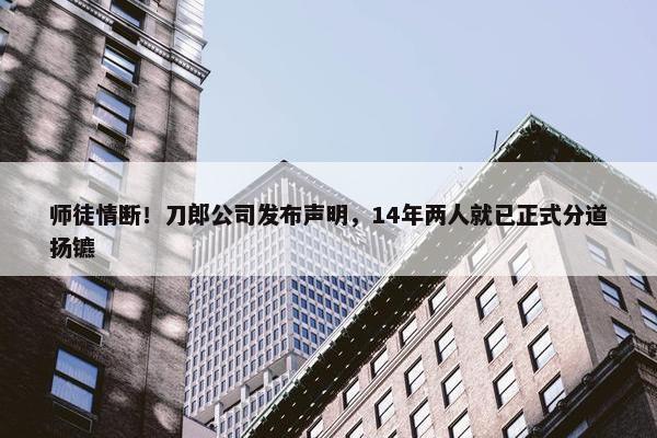 师徒情断！刀郎公司发布声明，14年两人就已正式分道扬镳