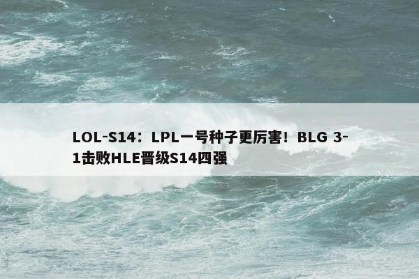 LOL-S14：LPL一号种子更厉害！BLG 3-1击败HLE晋级S14四强