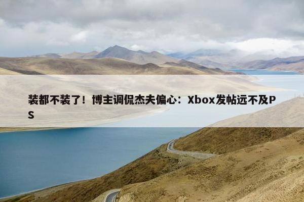 装都不装了！博主调侃杰夫偏心：Xbox发帖远不及PS