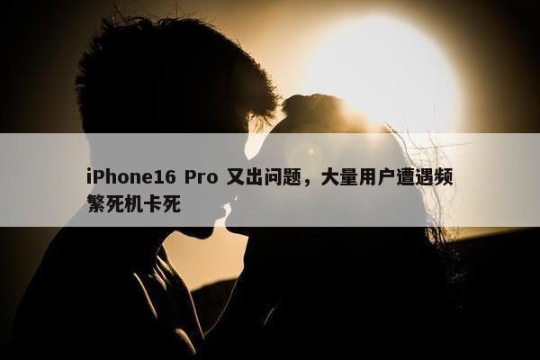 iPhone16 Pro 又出问题，大量用户遭遇频繁死机卡死