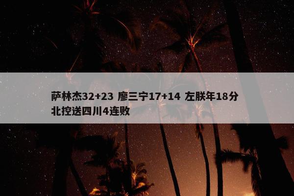 萨林杰32+23 廖三宁17+14 左朕年18分 北控送四川4连败