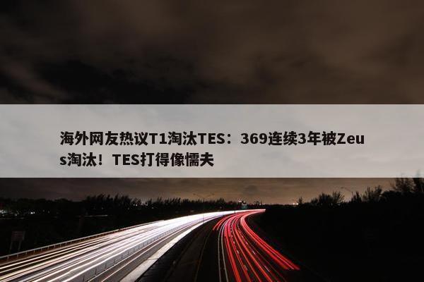 海外网友热议T1淘汰TES：369连续3年被Zeus淘汰！TES打得像懦夫