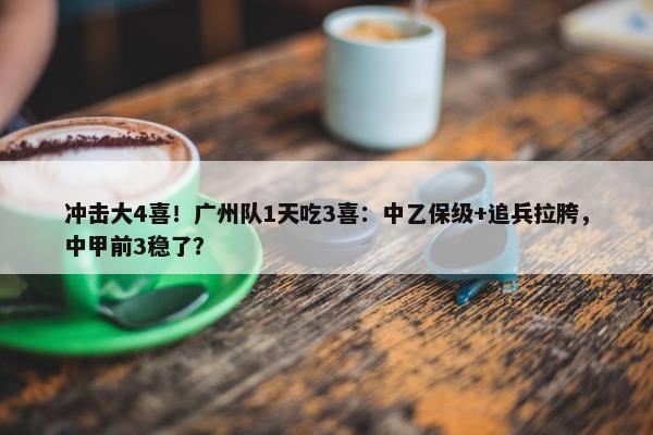 冲击大4喜！广州队1天吃3喜：中乙保级+追兵拉胯，中甲前3稳了？