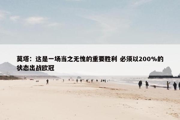 莫塔：这是一场当之无愧的重要胜利 必须以200%的状态出战欧冠