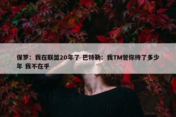 保罗：我在联盟20年了 巴特勒：我TM管你待了多少年 我不在乎