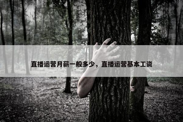 直播运营月薪一般多少，直播运营基本工资