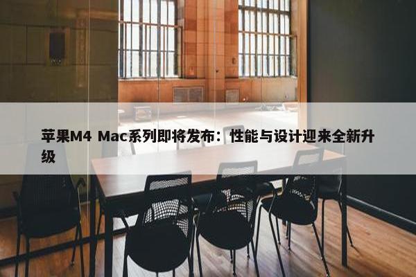 苹果M4 Mac系列即将发布：性能与设计迎来全新升级