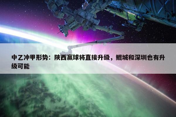 中乙冲甲形势：陕西赢球将直接升级，鲲城和深圳也有升级可能