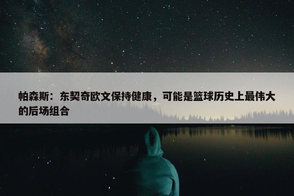 帕森斯：东契奇欧文保持健康，可能是篮球历史上最伟大的后场组合