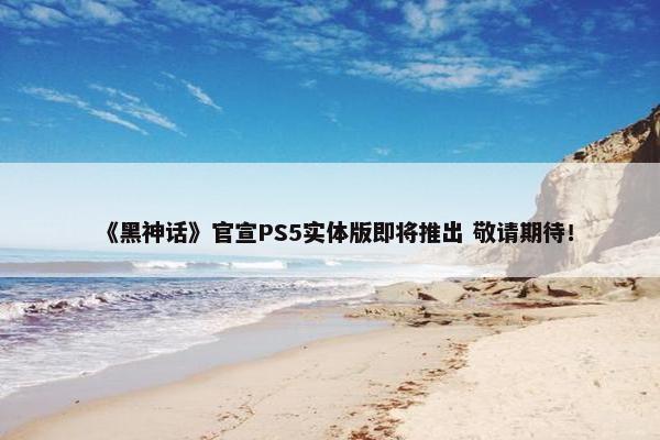 《黑神话》官宣PS5实体版即将推出 敬请期待！