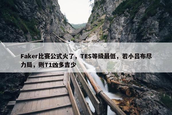 Faker比赛公式火了，TES等级最低，若小吕布尽力局，则T1凶多吉少