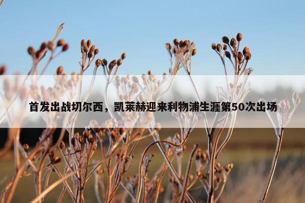 首发出战切尔西，凯莱赫迎来利物浦生涯第50次出场