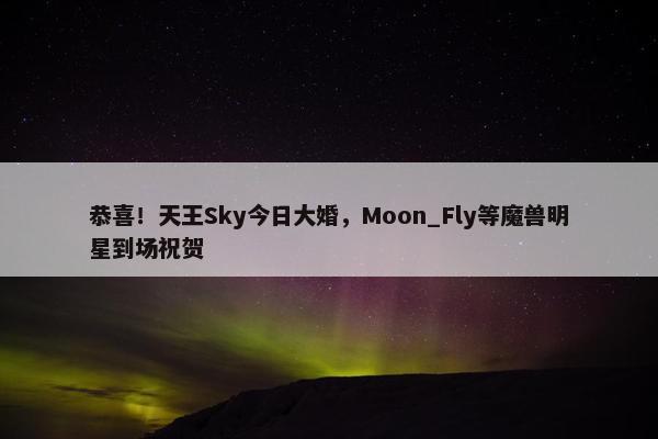 恭喜！天王Sky今日大婚，Moon_Fly等魔兽明星到场祝贺