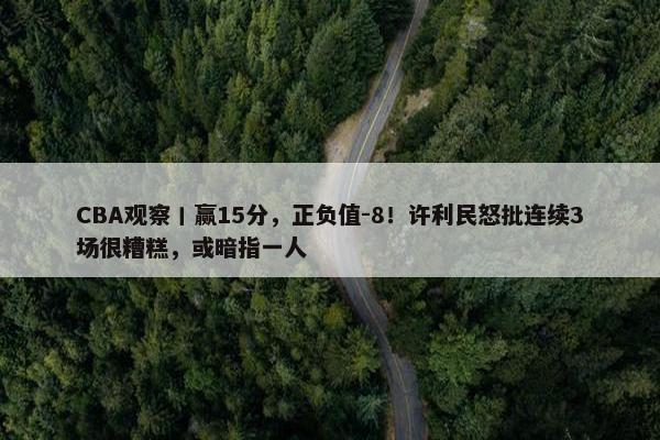 CBA观察丨赢15分，正负值-8！许利民怒批连续3场很糟糕，或暗指一人