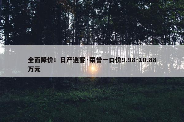 全面降价！日产逍客·荣誉一口价9.98-10.88万元