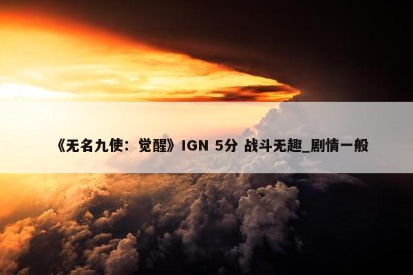 《无名九使：觉醒》IGN 5分 战斗无趣_剧情一般