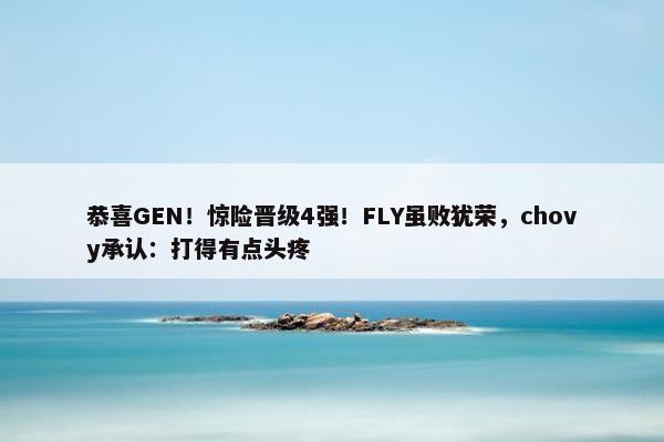 恭喜GEN！惊险晋级4强！FLY虽败犹荣，chovy承认：打得有点头疼