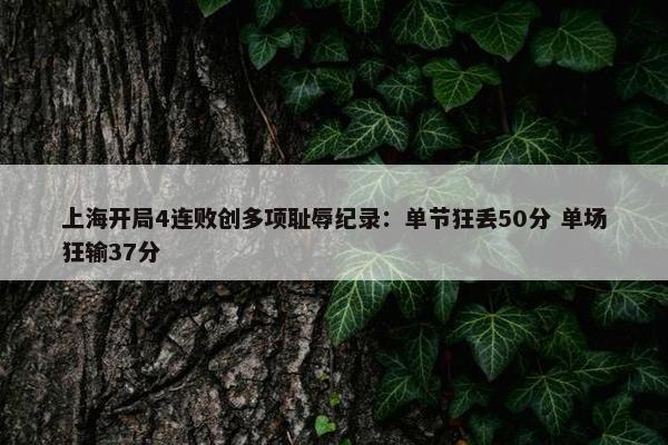 上海开局4连败创多项耻辱纪录：单节狂丢50分 单场狂输37分