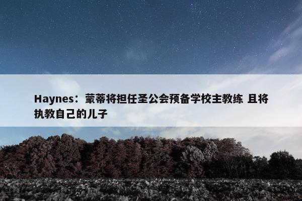 Haynes：蒙蒂将担任圣公会预备学校主教练 且将执教自己的儿子