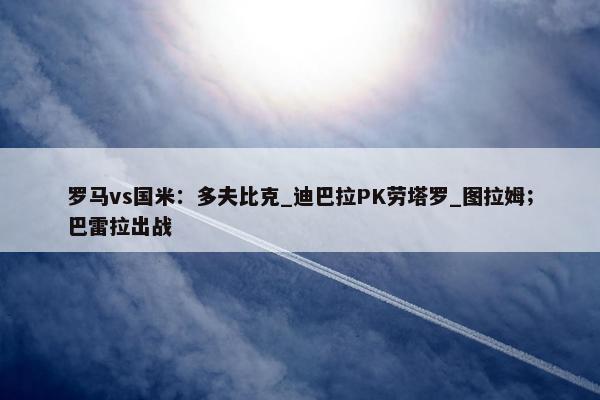 罗马vs国米：多夫比克_迪巴拉PK劳塔罗_图拉姆；巴雷拉出战