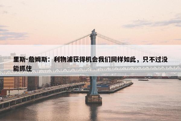 里斯-詹姆斯：利物浦获得机会我们同样如此，只不过没能抓住